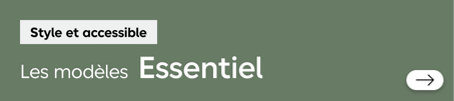Style et accessible. Les modèles Essentiel. Découvrez