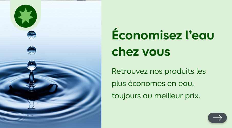 Économisez l’eau chez vous, retrouvez nos produits les plus économes en eau, toujours au meilleur prix